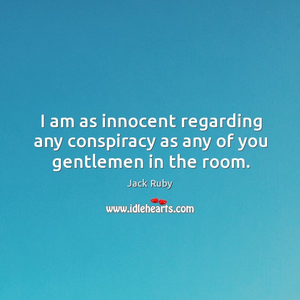 I am as innocent regarding any conspiracy as any of you gentlemen in the room. Jack Ruby Picture Quote