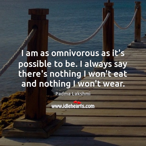 I am as omnivorous as it’s possible to be. I always say Padma Lakshmi Picture Quote