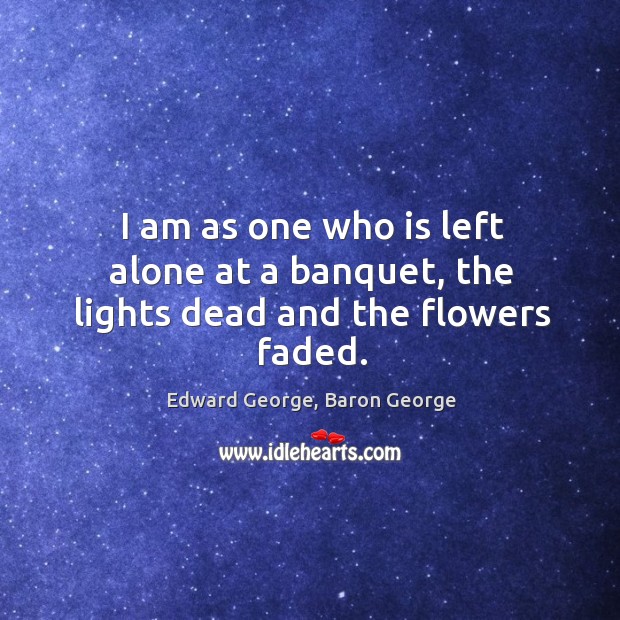 I am as one who is left alone at a banquet, the lights dead and the flowers faded. Image
