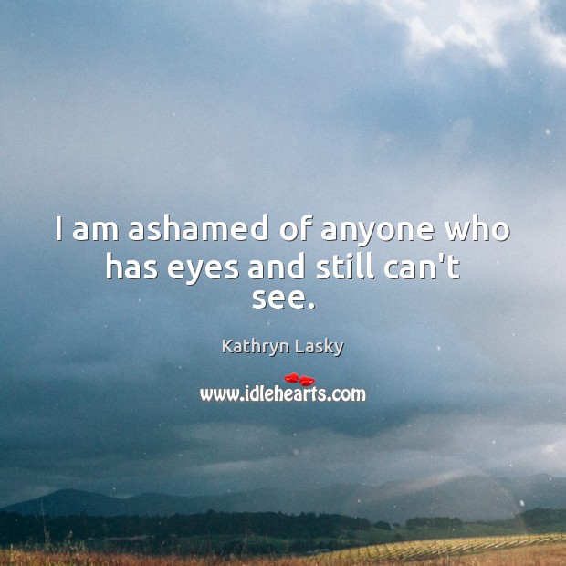 I am ashamed of anyone who has eyes and still can’t see. Kathryn Lasky Picture Quote