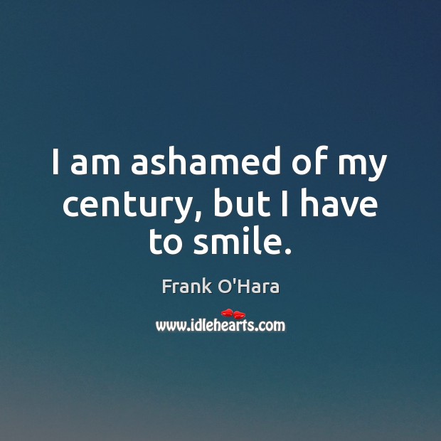 I am ashamed of my century, but I have to smile. Frank O’Hara Picture Quote