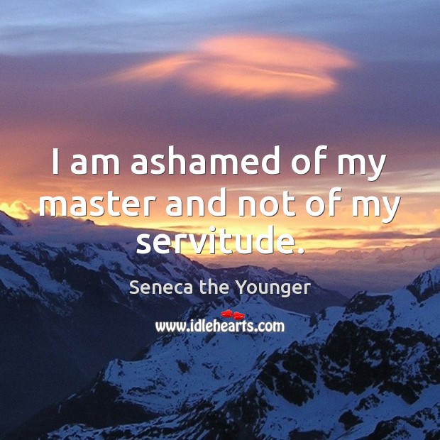 I am ashamed of my master and not of my servitude. Seneca the Younger Picture Quote