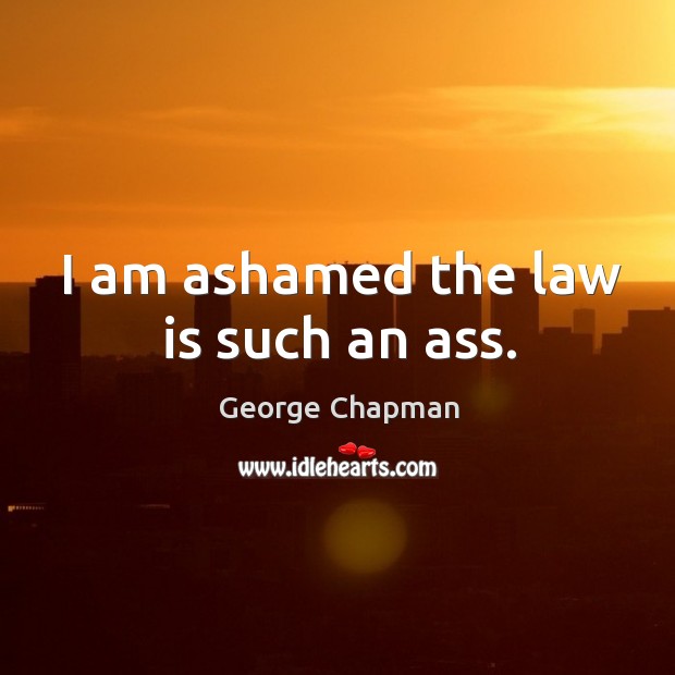 I am ashamed the law is such an ass. George Chapman Picture Quote