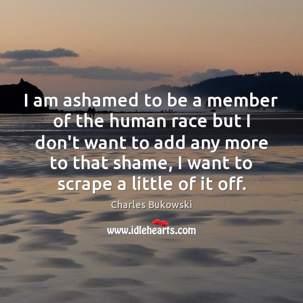 I am ashamed to be a member of the human race but Charles Bukowski Picture Quote