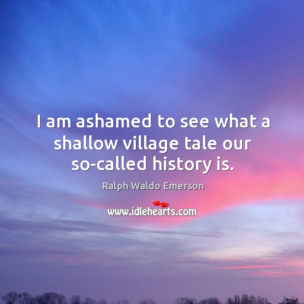 I am ashamed to see what a shallow village tale our so-called history is. History Quotes Image
