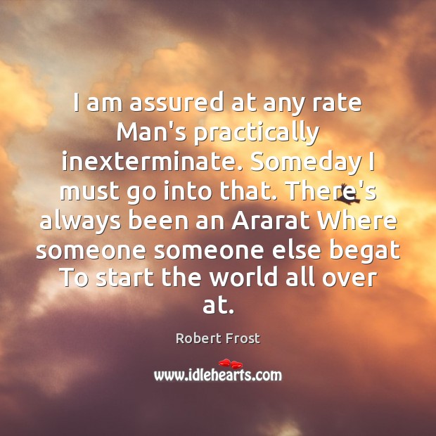 I am assured at any rate Man’s practically inexterminate. Someday I must Robert Frost Picture Quote