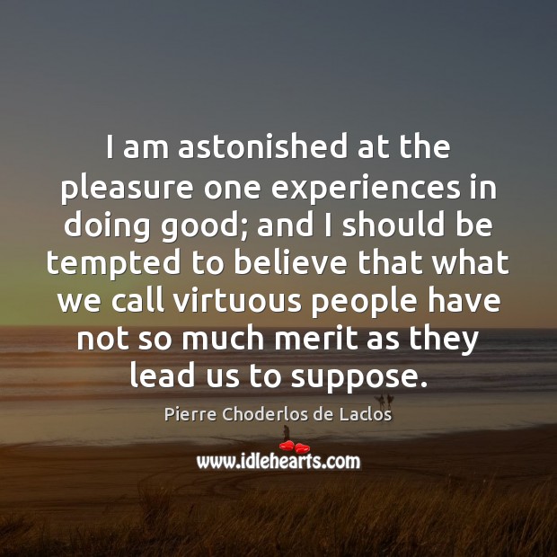 I am astonished at the pleasure one experiences in doing good; and Pierre Choderlos de Laclos Picture Quote