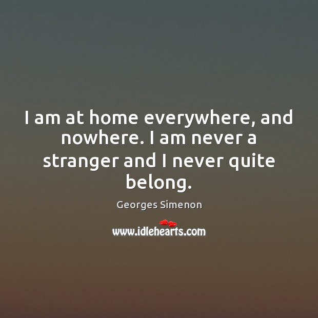 I am at home everywhere, and nowhere. I am never a stranger and I never quite belong. Georges Simenon Picture Quote
