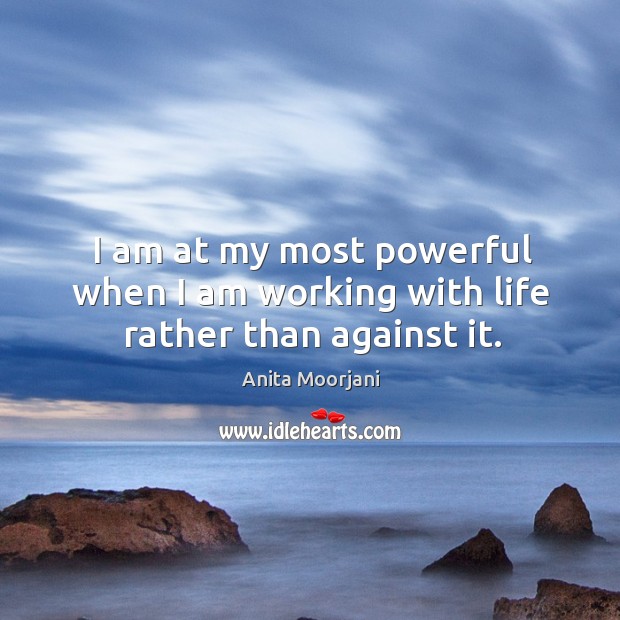 I am at my most powerful when I am working with life rather than against it. Anita Moorjani Picture Quote
