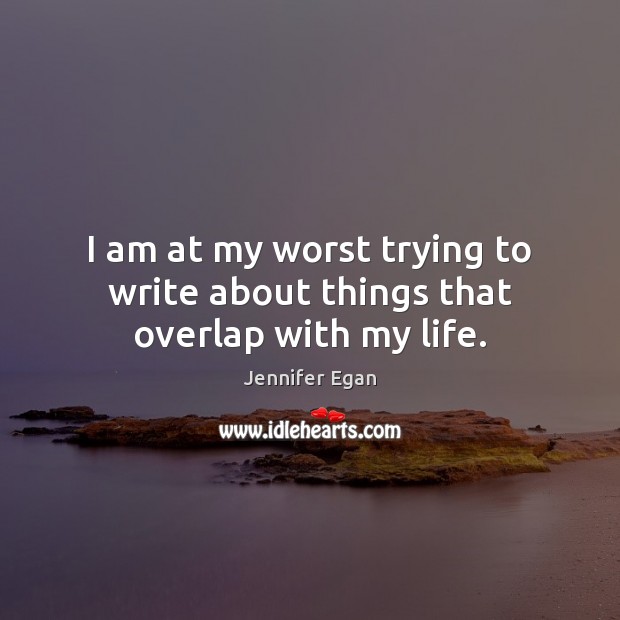 I am at my worst trying to write about things that overlap with my life. Jennifer Egan Picture Quote