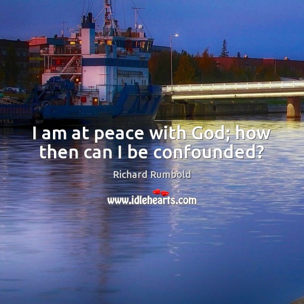 I am at peace with God; how then can I be confounded? 