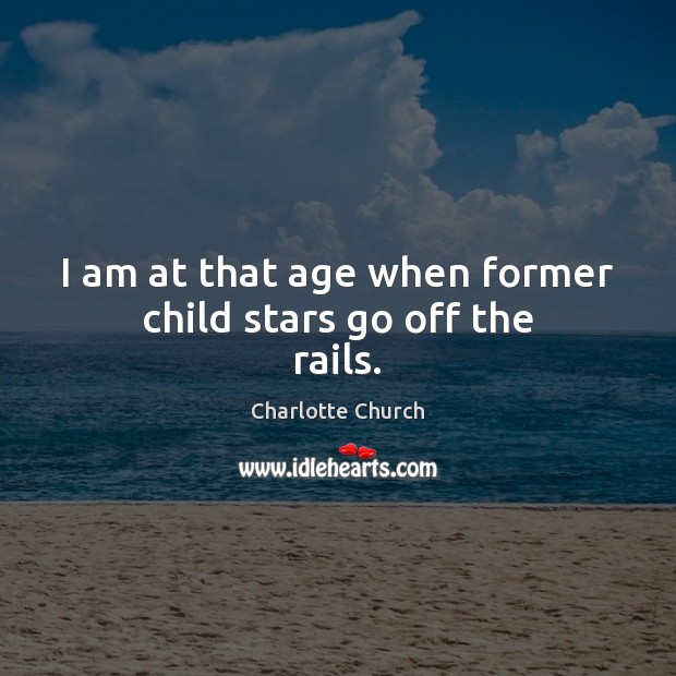 I am at that age when former child stars go off the rails. Charlotte Church Picture Quote