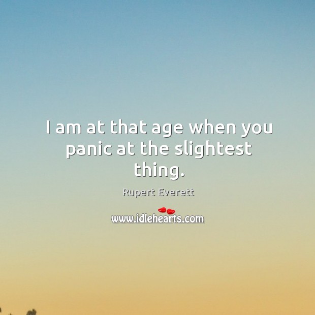 I am at that age when you panic at the slightest thing. Rupert Everett Picture Quote