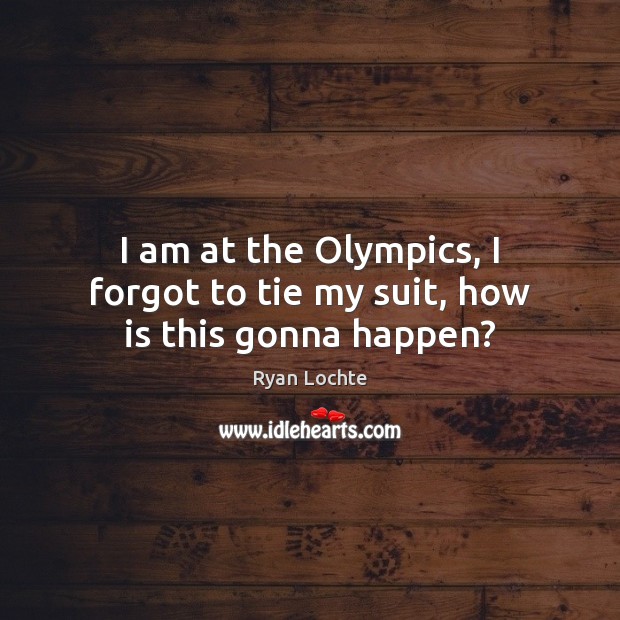I am at the Olympics, I forgot to tie my suit, how is this gonna happen? Ryan Lochte Picture Quote