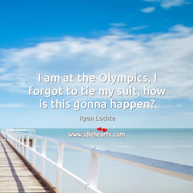 I am at the olympics, I forgot to tie my suit, how is this gonna happen? Ryan Lochte Picture Quote