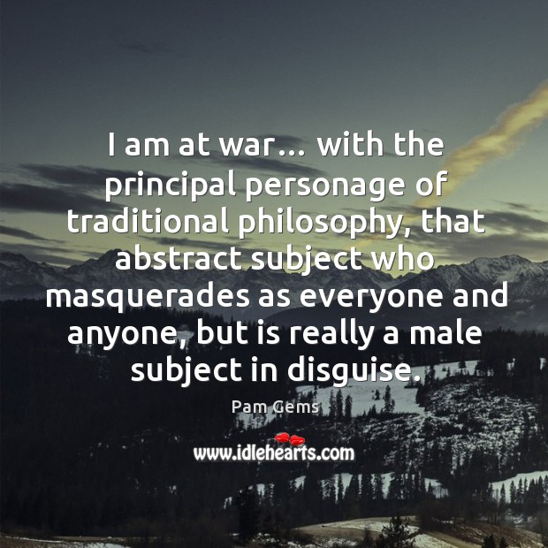 I am at war… with the principal personage of traditional philosophy, that abstract subject Pam Gems Picture Quote