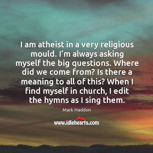 I am atheist in a very religious mould. I’m always asking myself the big questions. Mark Haddon Picture Quote
