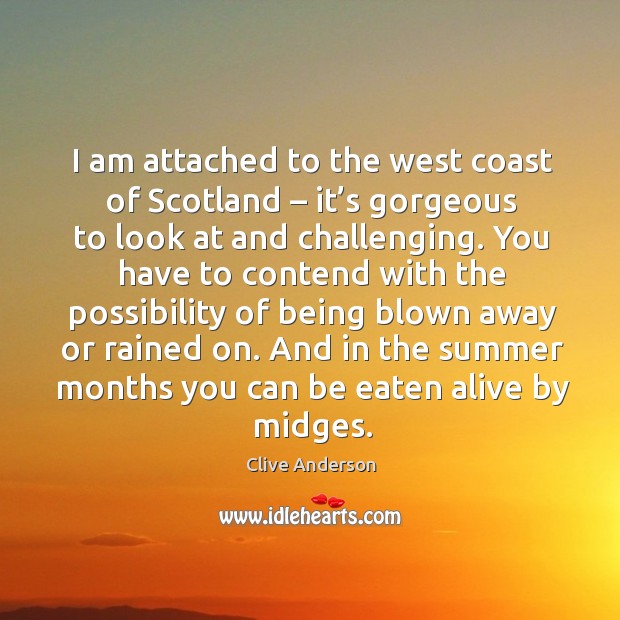 I am attached to the west coast of scotland – it’s gorgeous to look at and challenging. Clive Anderson Picture Quote