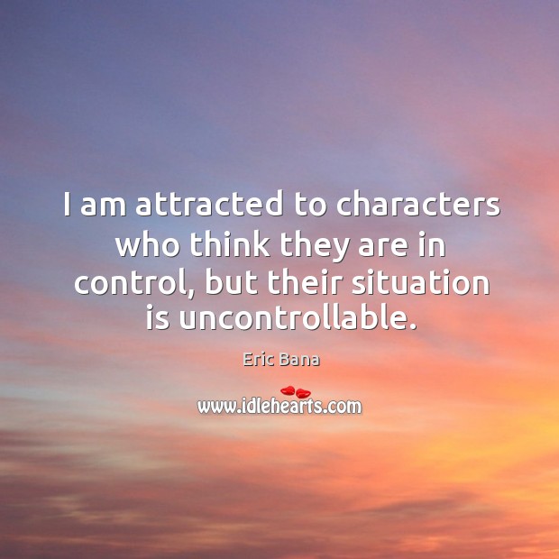 I am attracted to characters who think they are in control, but their situation is uncontrollable. Eric Bana Picture Quote