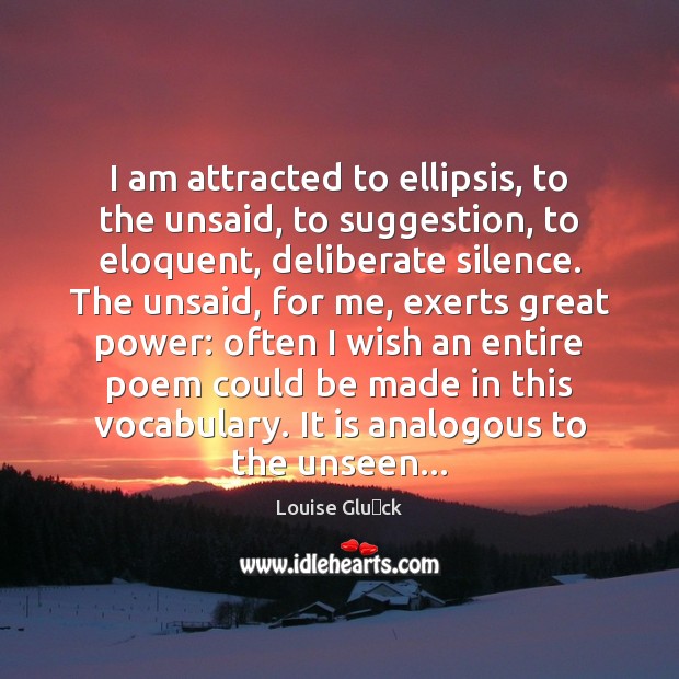 I am attracted to ellipsis, to the unsaid, to suggestion, to eloquent, Louise Glück Picture Quote
