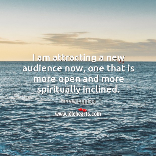 I am attracting a new audience now, one that is more open and more spiritually inclined. Kenny Loggins Picture Quote