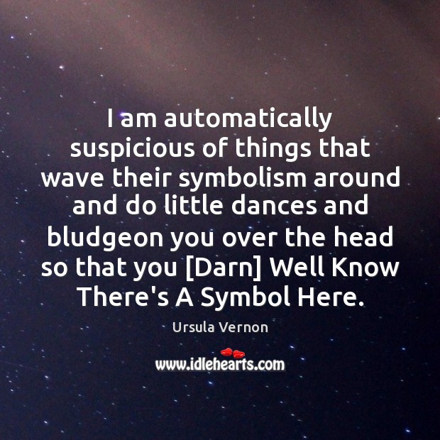 I am automatically suspicious of things that wave their symbolism around and Ursula Vernon Picture Quote