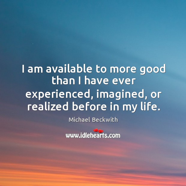 I am available to more good than I have ever experienced, imagined, Michael Beckwith Picture Quote