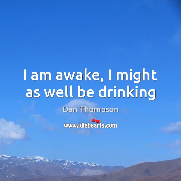 I am awake, I might as well be drinking Dan Thompson Picture Quote