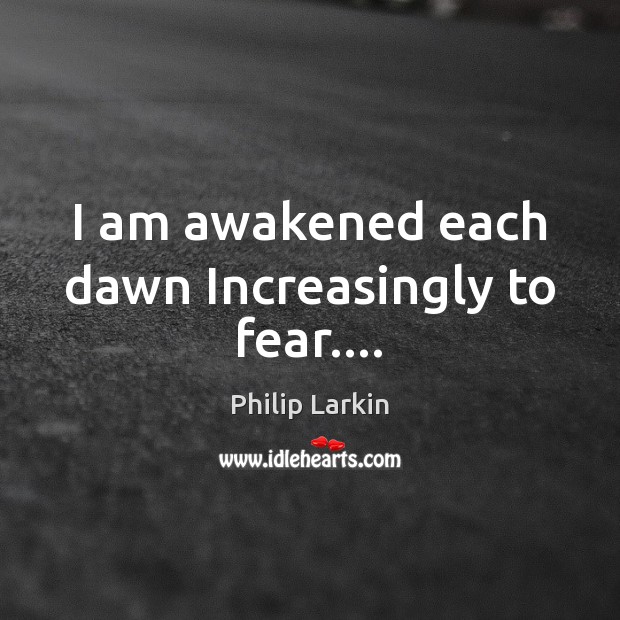 I am awakened each dawn Increasingly to fear…. Philip Larkin Picture Quote