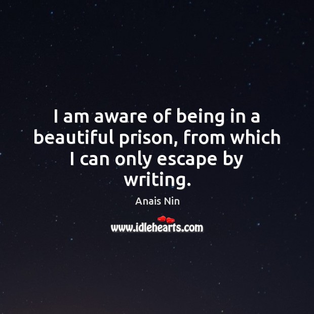 I am aware of being in a beautiful prison, from which I can only escape by writing. Anais Nin Picture Quote