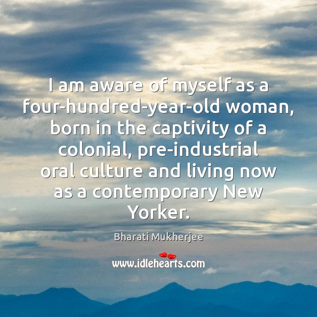 I am aware of myself as a four-hundred-year-old woman, born in the 