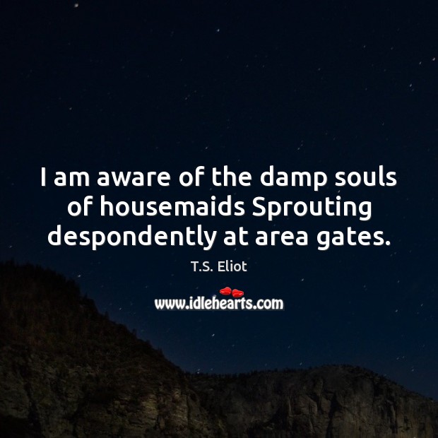 I am aware of the damp souls of housemaids Sprouting despondently at area gates. T.S. Eliot Picture Quote