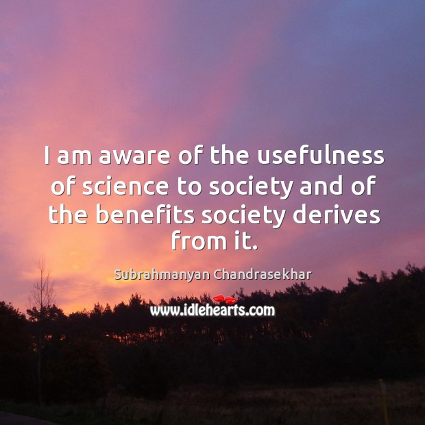I am aware of the usefulness of science to society and of the benefits society derives from it. Subrahmanyan Chandrasekhar Picture Quote