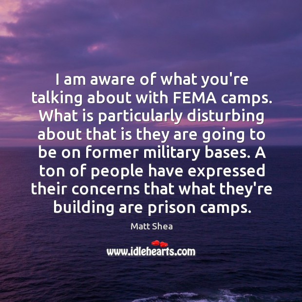 I am aware of what you’re talking about with FEMA camps. What Matt Shea Picture Quote