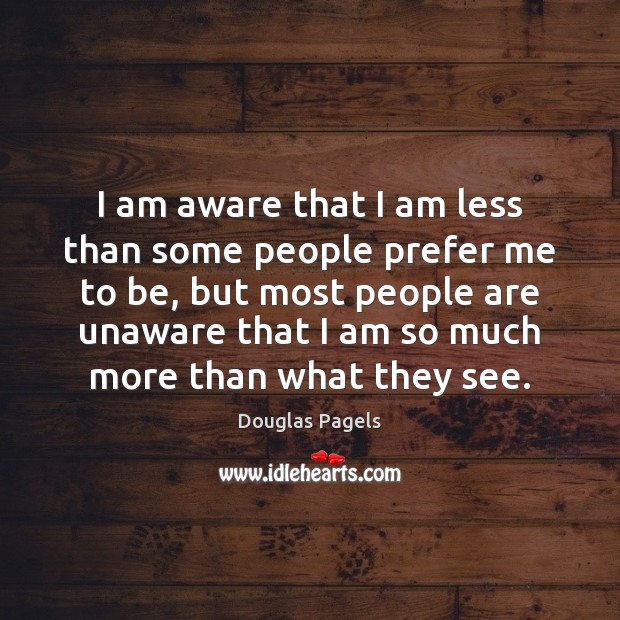 I am aware that I am less than some people prefer me Image