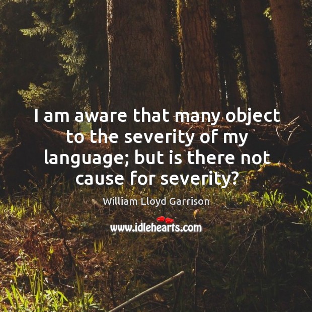 I am aware that many object to the severity of my language; William Lloyd Garrison Picture Quote