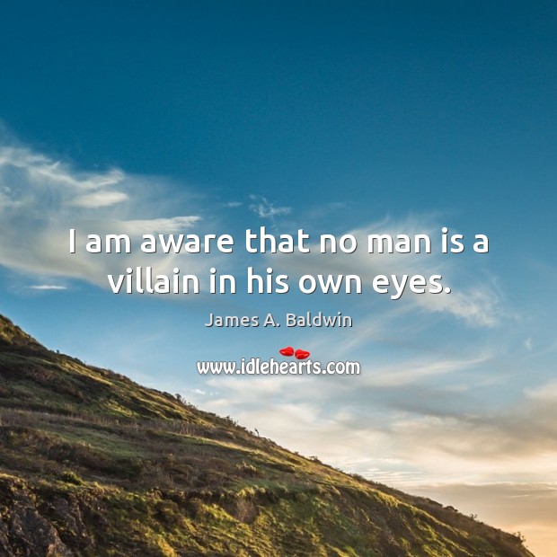 I am aware that no man is a villain in his own eyes. James A. Baldwin Picture Quote