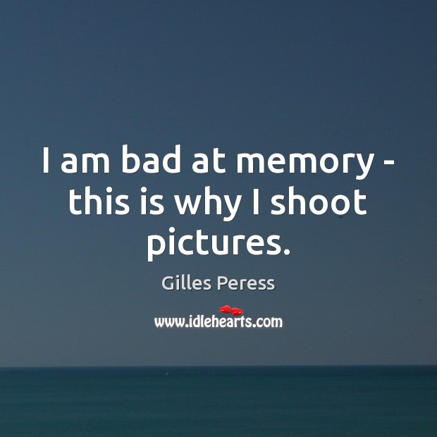 I am bad at memory – this is why I shoot pictures. Gilles Peress Picture Quote