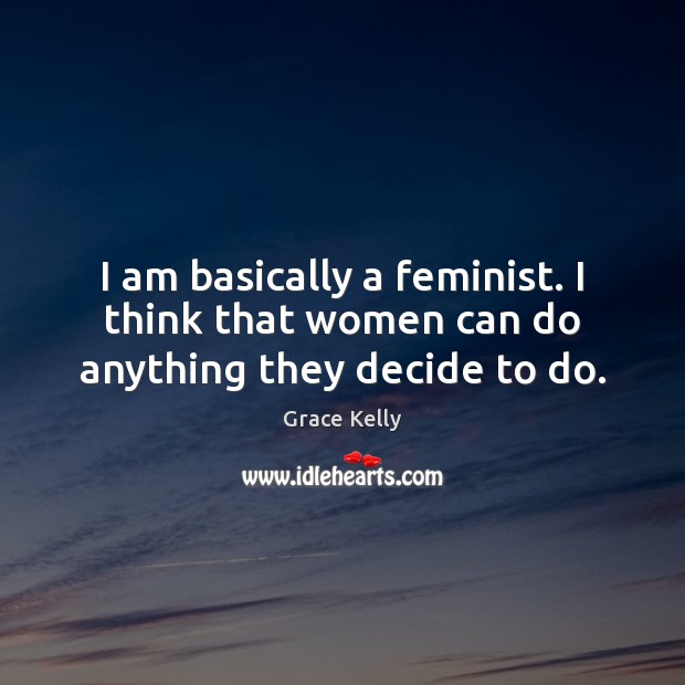 I am basically a feminist. I think that women can do anything they decide to do. Grace Kelly Picture Quote