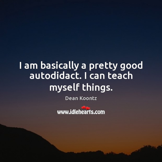 I am basically a pretty good autodidact. I can teach myself things. Dean Koontz Picture Quote