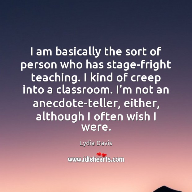 I am basically the sort of person who has stage-fright teaching. I Lydia Davis Picture Quote