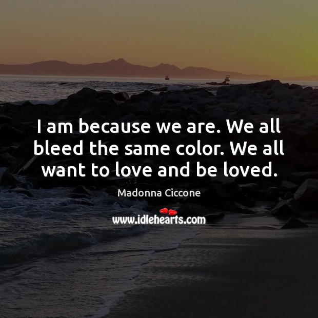 I am because we are. We all bleed the same color. We all want to love and be loved. Madonna Ciccone Picture Quote