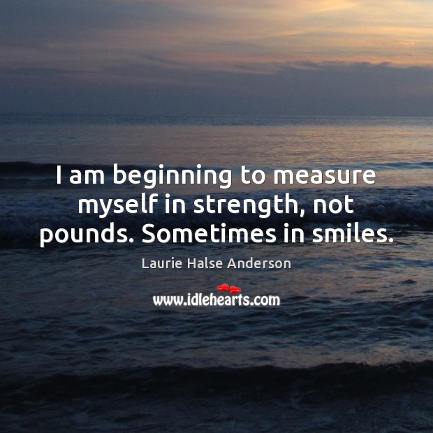 I am beginning to measure myself in strength, not pounds. Sometimes in smiles. Laurie Halse Anderson Picture Quote