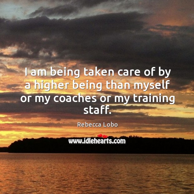I am being taken care of by a higher being than myself or my coaches or my training staff. Rebecca Lobo Picture Quote