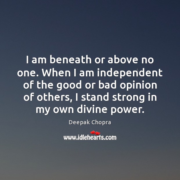 I am beneath or above no one. When I am independent of Deepak Chopra Picture Quote