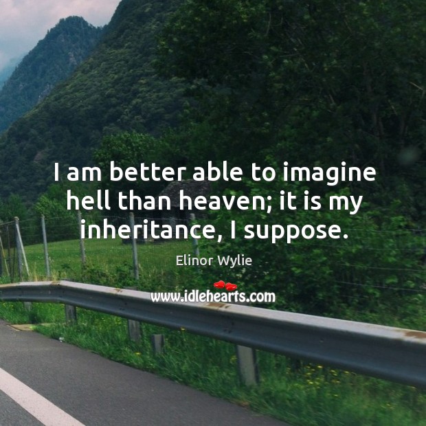 I am better able to imagine hell than heaven; it is my inheritance, I suppose. Elinor Wylie Picture Quote