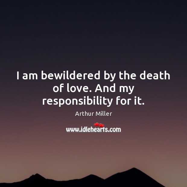 I am bewildered by the death of love. And my responsibility for it. Image