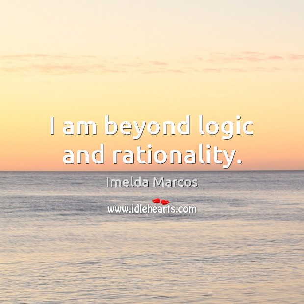I am beyond logic and rationality. Imelda Marcos Picture Quote