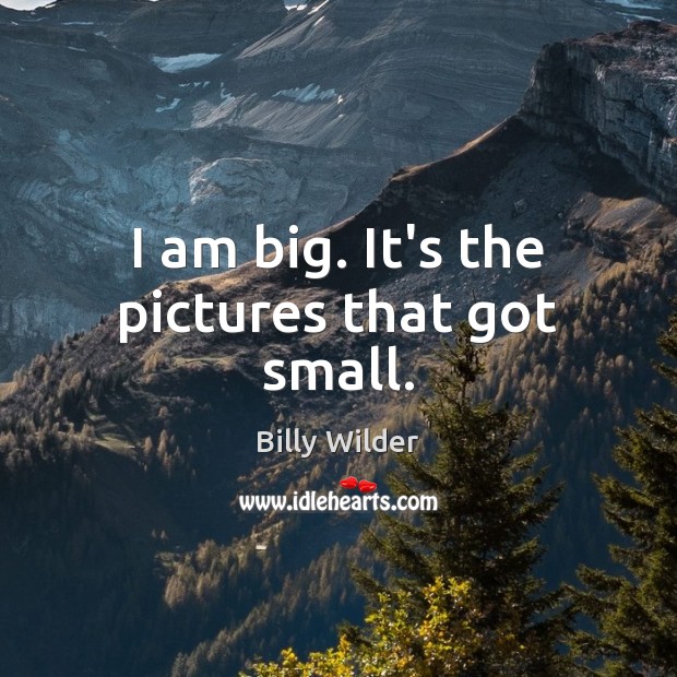 I am big. It’s the pictures that got small. Billy Wilder Picture Quote