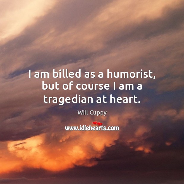 I am billed as a humorist, but of course I am a tragedian at heart. Will Cuppy Picture Quote